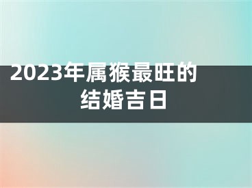 2023年属猴最旺的结婚吉日