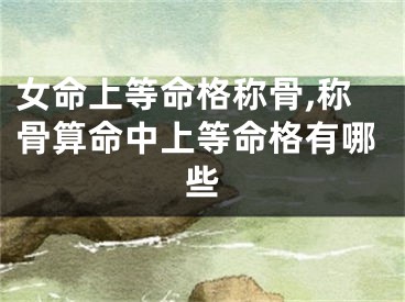 女命上等命格称骨,称骨算命中上等命格有哪些