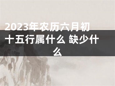2023年农历六月初十五行属什么 缺少什么