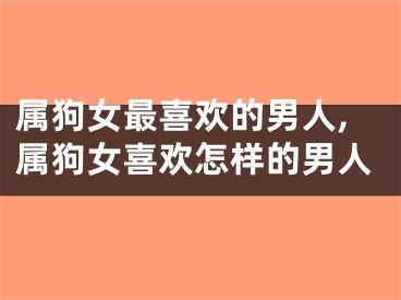 属狗女最喜欢的男人,属狗女喜欢怎样的男人
