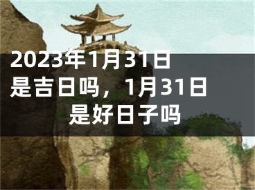2023年1月31日是吉日吗，1月31日是好日子吗
