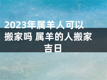 2023年属羊人可以搬家吗 属羊的人搬家吉日