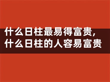什么日柱最易得富贵,什么日柱的人容易富贵