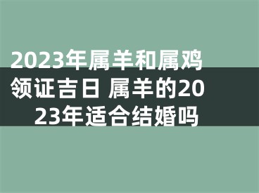 2023年属羊和属鸡领证吉日 属羊的2023年适合结婚吗