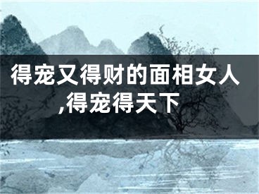 得宠又得财的面相女人,得宠得天下