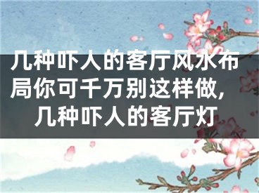 几种吓人的客厅风水布局你可千万别这样做,几种吓人的客厅灯
