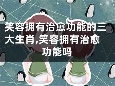 笑容拥有治愈功能的三大生肖,笑容拥有治愈功能吗