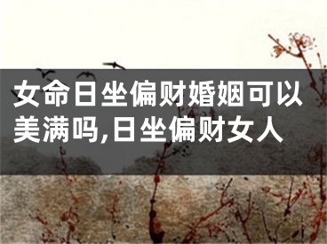 女命日坐偏财婚姻可以美满吗,日坐偏财女人