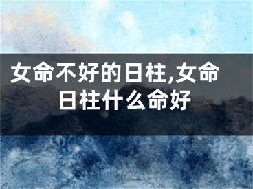 女命不好的日柱,女命日柱什么命好