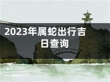 2023年属蛇出行吉日查询