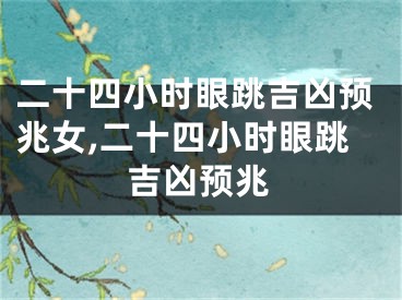 二十四小时眼跳吉凶预兆女,二十四小时眼跳吉凶预兆