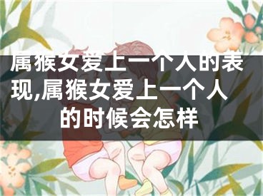 属猴女爱上一个人的表现,属猴女爱上一个人的时候会怎样