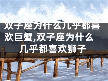 双子座为什么几乎都喜欢巨蟹,双子座为什么几乎都喜欢狮子