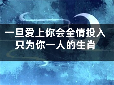 一旦爱上你会全情投入只为你一人的生肖