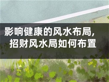 影响健康的风水布局,招财风水局如何布置