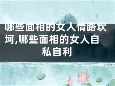 哪些面相的女人情路坎坷,哪些面相的女人自私自利