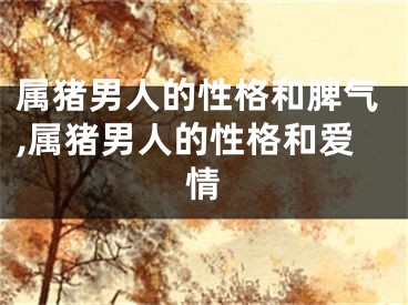 属猪男人的性格和脾气,属猪男人的性格和爱情