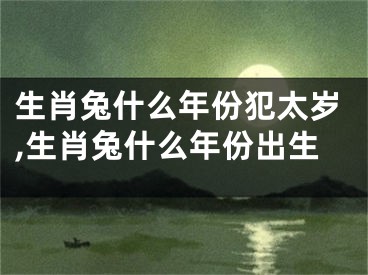 生肖兔什么年份犯太岁,生肖兔什么年份出生