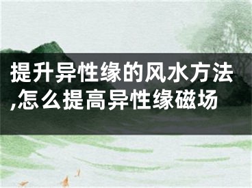 提升异性缘的风水方法,怎么提高异性缘磁场