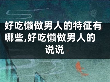 好吃懒做男人的特征有哪些,好吃懒做男人的说说