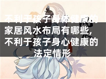 不利于孩子身体健康的家居风水布局有哪些,不利于孩子身心健康的法定情形