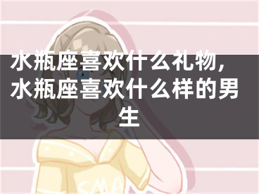水瓶座喜欢什么礼物,水瓶座喜欢什么样的男生