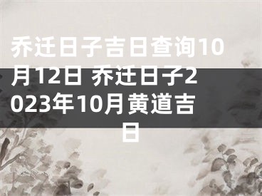 乔迁日子吉日查询10月12日 乔迁日子2023年10月黄道吉日