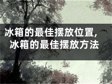 冰箱的最佳摆放位置,冰箱的最佳摆放方法