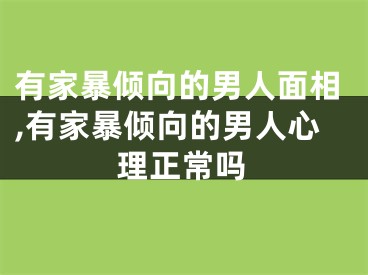 有家暴倾向的男人面相,有家暴倾向的男人心理正常吗