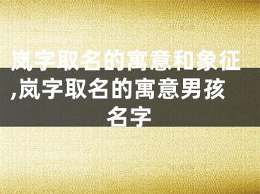 岚字取名的寓意和象征,岚字取名的寓意男孩名字