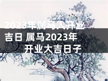 2023年属马人开业吉日 属马2023年开业大吉日子