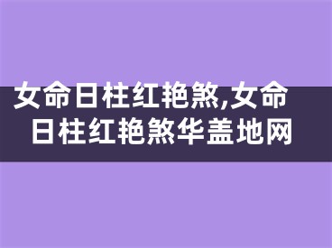 女命日柱红艳煞,女命日柱红艳煞华盖地网
