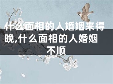 什么面相的人婚姻来得晚,什么面相的人婚姻不顺