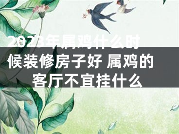 2023年属鸡什么时候装修房子好 属鸡的客厅不宜挂什么