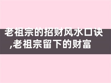 老祖宗的招财风水口诀,老祖宗留下的财富