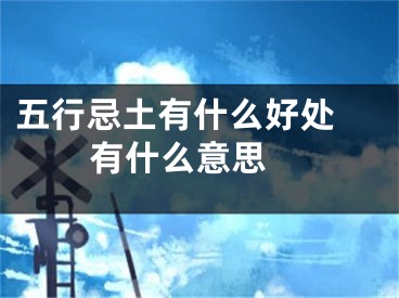 五行忌土有什么好处 有什么意思 
