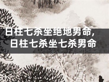 日柱七杀坐绝地男命,日柱七杀坐七杀男命