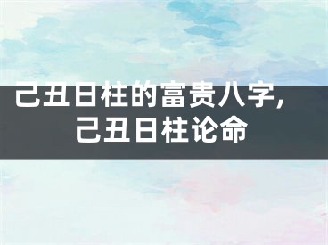 己丑日柱的富贵八字,己丑日柱论命