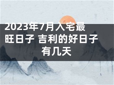 2023年7月入宅最旺日子 吉利的好日子有几天