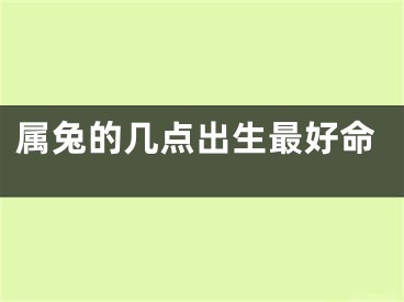 属兔的几点出生最好命