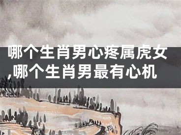 哪个生肖男心疼属虎女,哪个生肖男最有心机