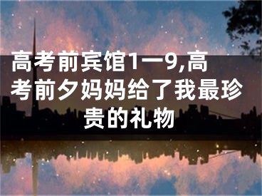 高考前宾馆1一9,高考前夕妈妈给了我最珍贵的礼物