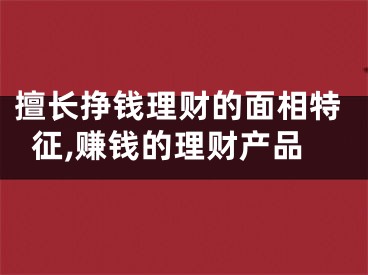 擅长挣钱理财的面相特征,赚钱的理财产品