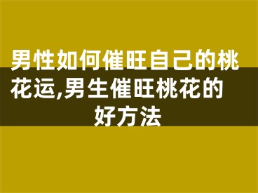 男性如何催旺自己的桃花运,男生催旺桃花的好方法