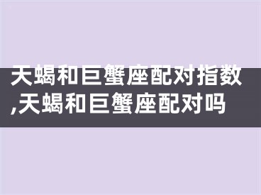 天蝎和巨蟹座配对指数,天蝎和巨蟹座配对吗