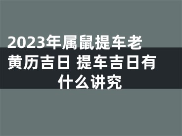 2023年属鼠提车老黄历吉日 提车吉日有什么讲究