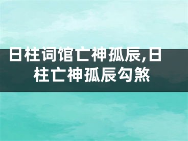 日柱词馆亡神孤辰,日柱亡神孤辰勾煞