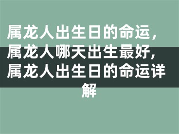 属龙人出生日的命运，属龙人哪天出生最好,属龙人出生日的命运详解