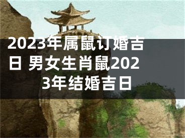 2023年属鼠订婚吉日 男女生肖鼠2023年结婚吉日