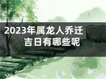 2023年属龙人乔迁吉日有哪些呢